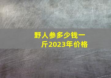 野人参多少钱一斤2023年价格