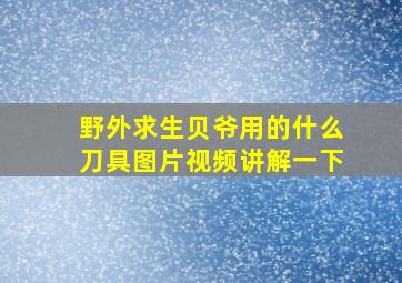 野外求生贝爷用的什么刀具图片视频讲解一下