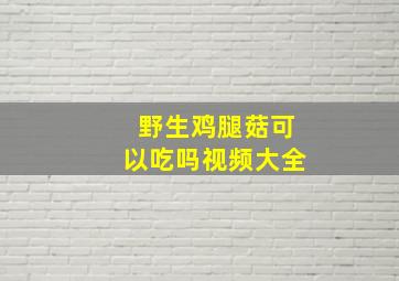 野生鸡腿菇可以吃吗视频大全