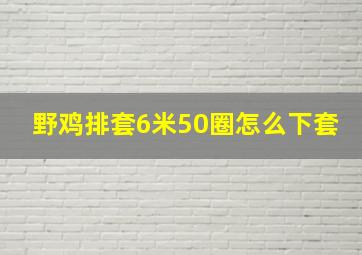 野鸡排套6米50圈怎么下套