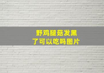 野鸡腿菇发黑了可以吃吗图片