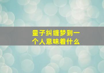 量子纠缠梦到一个人意味着什么