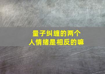 量子纠缠的两个人情绪是相反的嘛