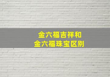 金六福吉祥和金六福珠宝区别