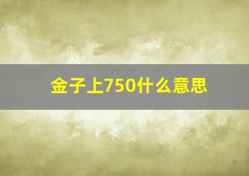 金子上750什么意思