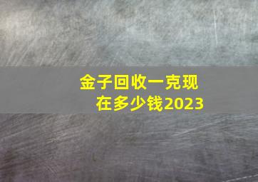 金子回收一克现在多少钱2023