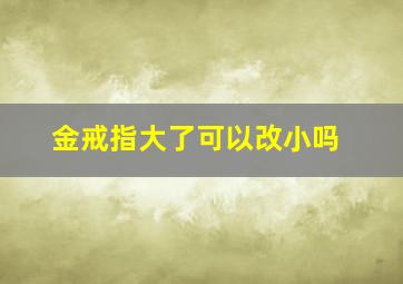 金戒指大了可以改小吗