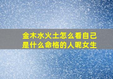 金木水火土怎么看自己是什么命格的人呢女生