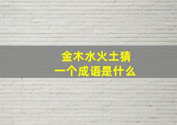 金木水火土猜一个成语是什么