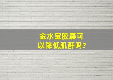 金水宝胶囊可以降低肌酐吗?