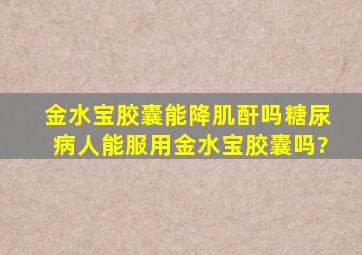 金水宝胶囊能降肌酐吗糖尿病人能服用金水宝胶囊吗?