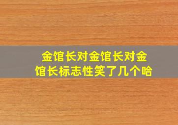 金馆长对金馆长对金馆长标志性笑了几个哈