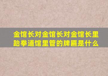 金馆长对金馆长对金馆长里跆拳道馆里管的牌匾是什么