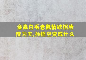 金鼻白毛老鼠精欲招唐僧为夫,孙悟空变成什么