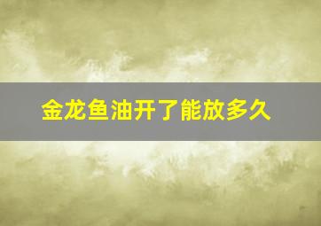 金龙鱼油开了能放多久