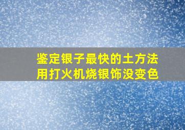 鉴定银子最快的土方法用打火机烧银饰没变色