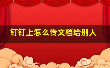 钉钉上怎么传文档给别人