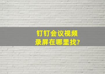 钉钉会议视频录屏在哪里找?