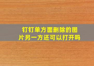 钉钉单方面删除的图片另一方还可以打开吗