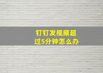 钉钉发视频超过5分钟怎么办