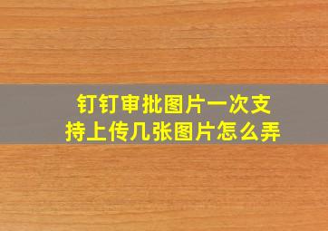 钉钉审批图片一次支持上传几张图片怎么弄