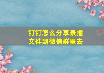 钉钉怎么分享录播文件到微信群里去