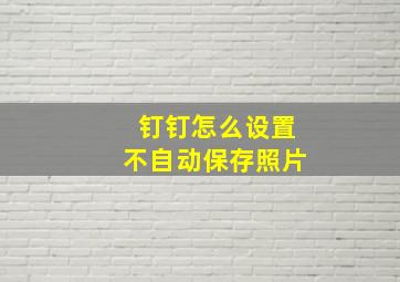 钉钉怎么设置不自动保存照片