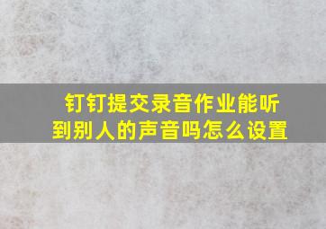 钉钉提交录音作业能听到别人的声音吗怎么设置