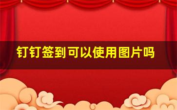 钉钉签到可以使用图片吗