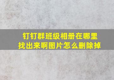 钉钉群班级相册在哪里找出来啊图片怎么删除掉