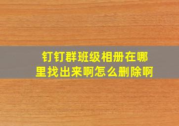 钉钉群班级相册在哪里找出来啊怎么删除啊