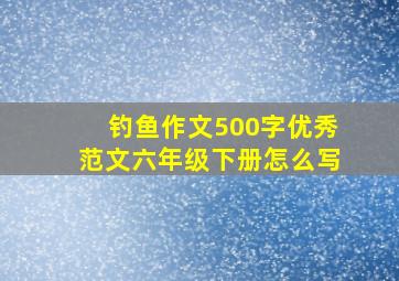 钓鱼作文500字优秀范文六年级下册怎么写