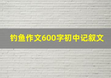 钓鱼作文600字初中记叙文