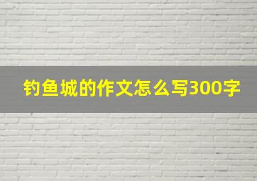 钓鱼城的作文怎么写300字