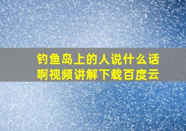 钓鱼岛上的人说什么话啊视频讲解下载百度云