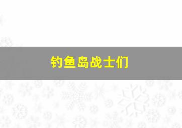 钓鱼岛战士们