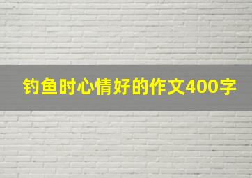 钓鱼时心情好的作文400字