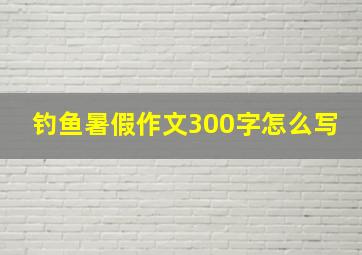 钓鱼暑假作文300字怎么写