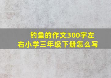 钓鱼的作文300字左右小学三年级下册怎么写