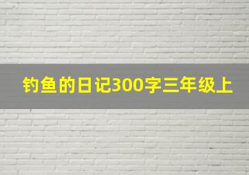 钓鱼的日记300字三年级上