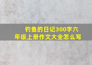 钓鱼的日记300字六年级上册作文大全怎么写