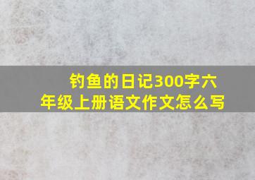 钓鱼的日记300字六年级上册语文作文怎么写