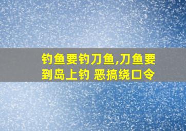 钓鱼要钓刀鱼,刀鱼要到岛上钓 恶搞绕口令