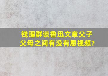 钱理群谈鲁迅文章父子父母之间有没有恩视频?