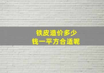 铁皮造价多少钱一平方合适呢