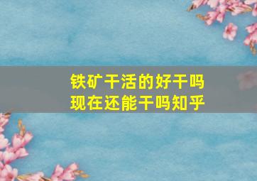 铁矿干活的好干吗现在还能干吗知乎