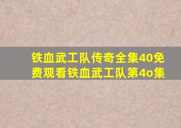 铁血武工队传奇全集40免费观看铁血武工队第4o集