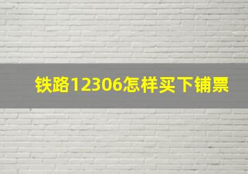 铁路12306怎样买下铺票