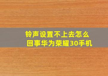 铃声设置不上去怎么回事华为荣耀30手机