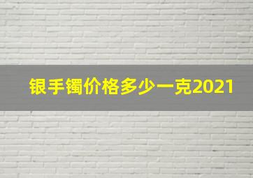 银手镯价格多少一克2021